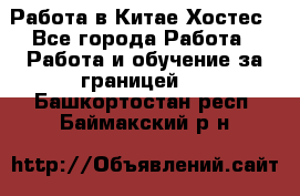 Работа в Китае Хостес - Все города Работа » Работа и обучение за границей   . Башкортостан респ.,Баймакский р-н